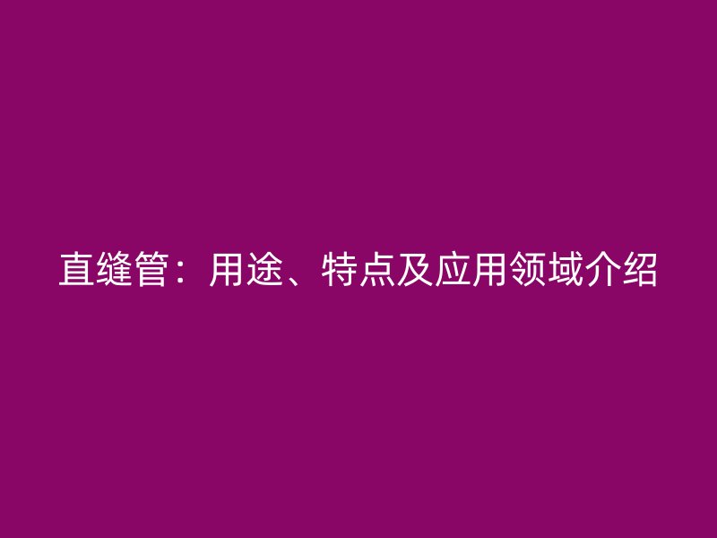 直縫管：用途、特點(diǎn)及應(yīng)用領(lǐng)域介紹