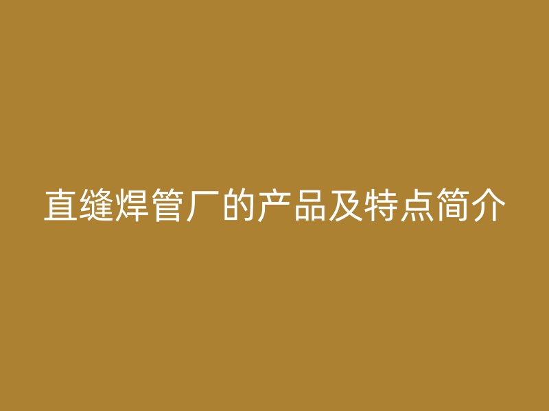 直縫焊管廠的產(chǎn)品及特點(diǎn)簡介
