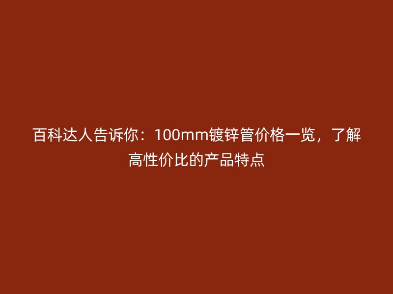 百科達(dá)人告訴你：100mm鍍鋅管價(jià)格一覽，了解高性價(jià)比的產(chǎn)品特點(diǎn)