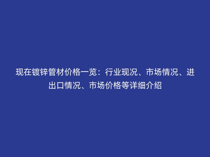 現(xiàn)在鍍鋅管材價(jià)格一覽：行業(yè)現(xiàn)況、市場(chǎng)情況、進(jìn)出口情況、市場(chǎng)價(jià)格等詳細(xì)介紹