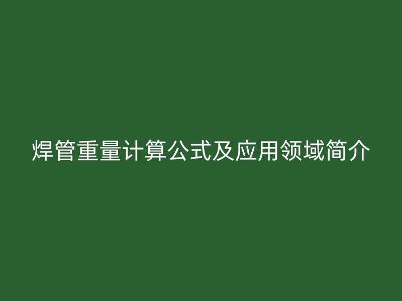 焊管重量計算公式及應(yīng)用領(lǐng)域簡介