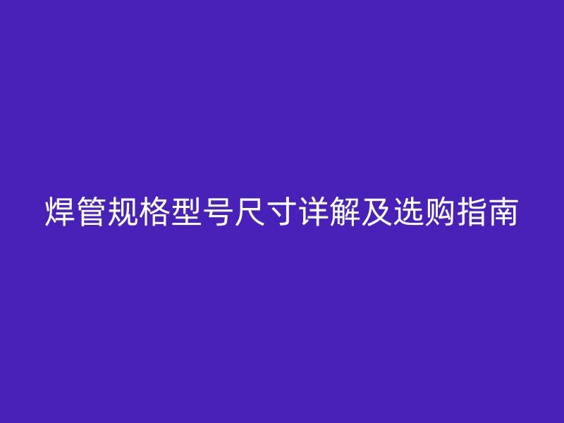 焊管規(guī)格型號(hào)尺寸詳解及選購(gòu)指南