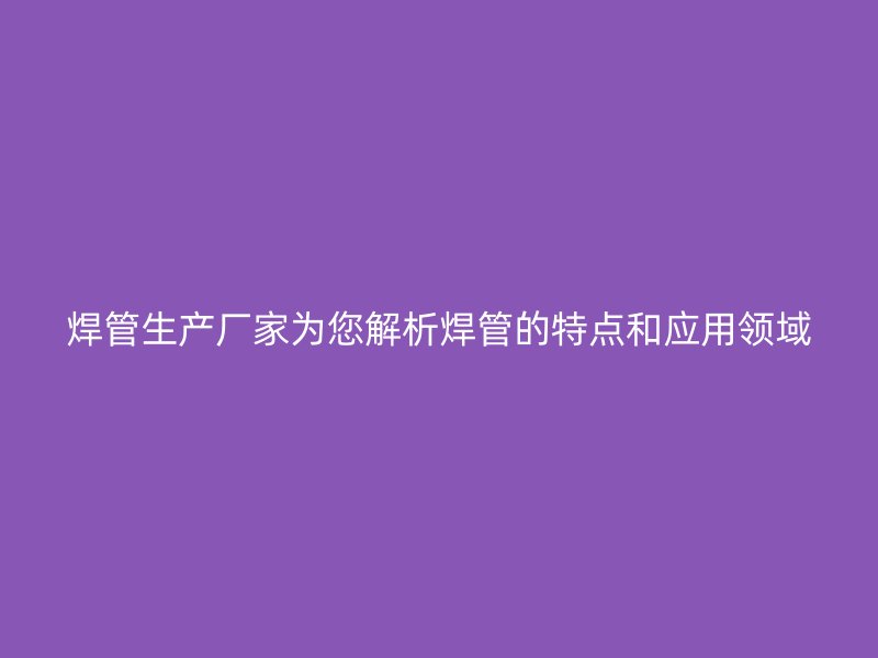 焊管生產(chǎn)廠家為您解析焊管的特點和應(yīng)用領(lǐng)域