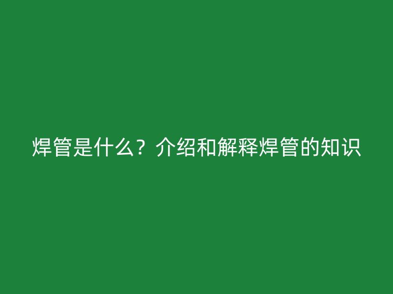 焊管是什么？介紹和解釋焊管的知識(shí)