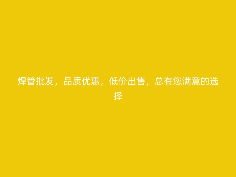 焊管批發(fā)，品質(zhì)優(yōu)惠，低價(jià)出售，總有您滿意的選擇