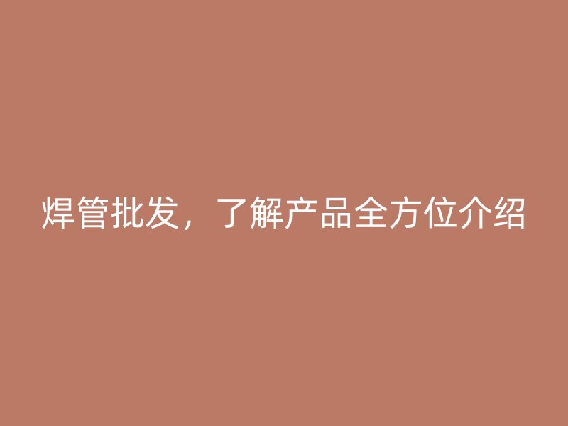 焊管批發(fā)，了解產(chǎn)品全方位介紹