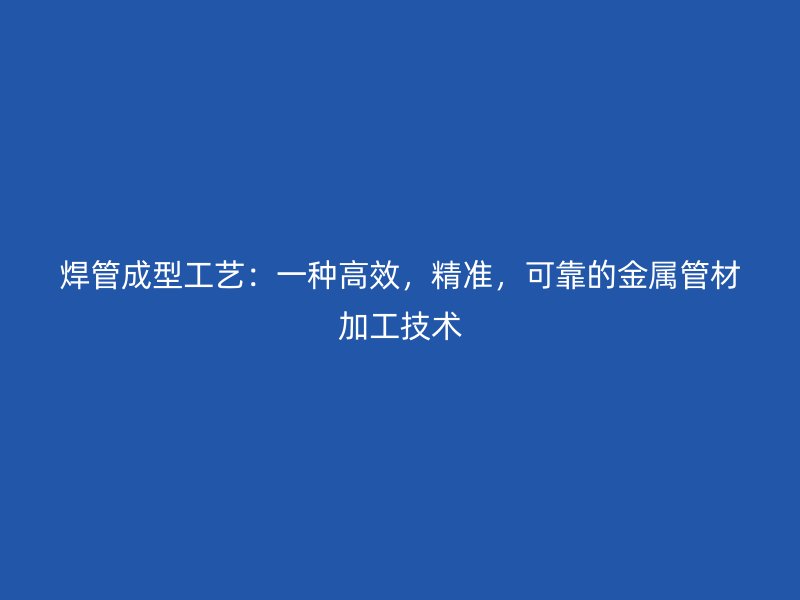 焊管成型工藝：一種高效，精準，可靠的金屬管材加工技術