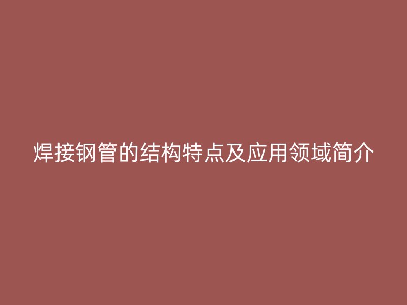 焊接鋼管的結(jié)構(gòu)特點(diǎn)及應(yīng)用領(lǐng)域簡(jiǎn)介