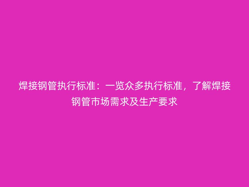 焊接鋼管執(zhí)行標準：一覽眾多執(zhí)行標準，了解焊接鋼管市場需求及生產(chǎn)要求