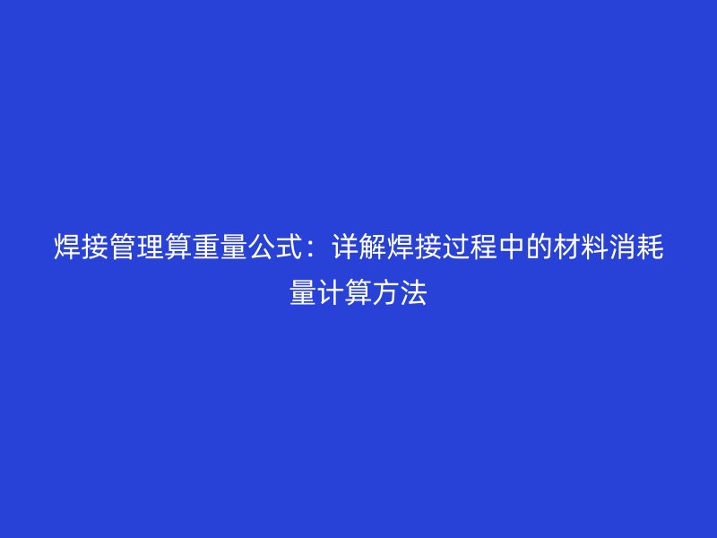 焊接管理算重量公式：詳解焊接過程中的材料消耗量計(jì)算方法