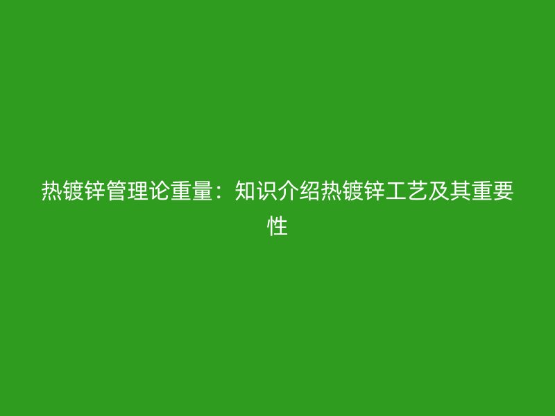 熱鍍鋅管理論重量:知識介紹熱鍍鋅工藝及其重要性