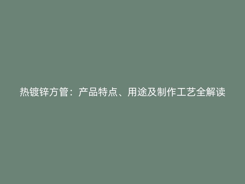 熱鍍鋅方管：產(chǎn)品特點(diǎn)、用途及制作工藝全解讀