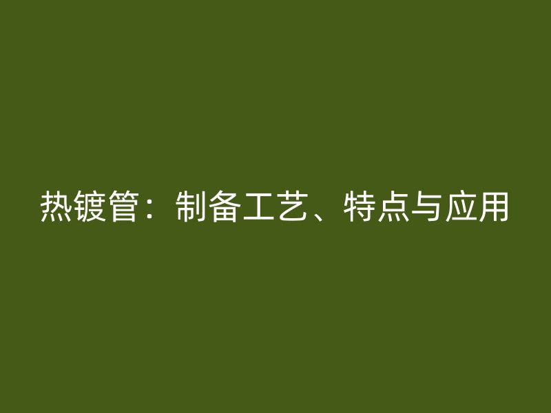 熱鍍管：制備工藝、特點(diǎn)與應(yīng)用