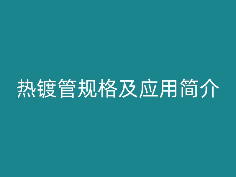 熱鍍管規(guī)格及應(yīng)用簡(jiǎn)介