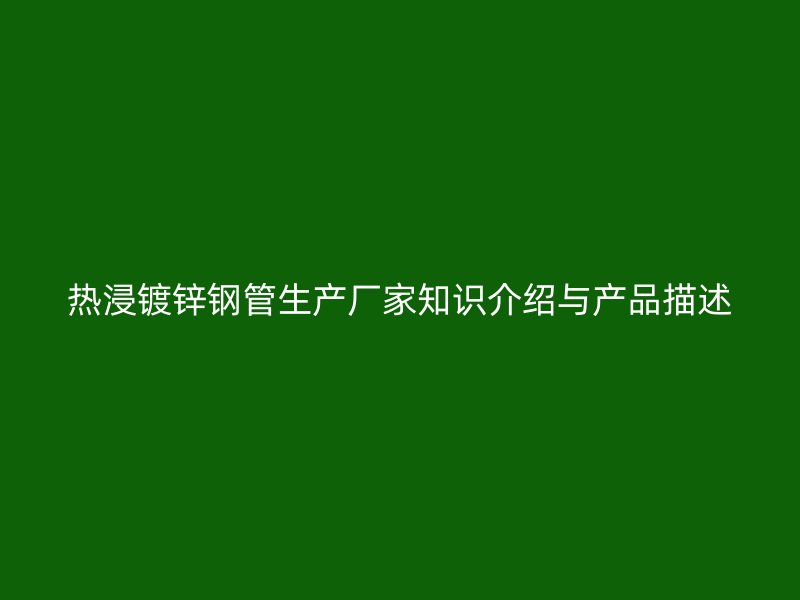 熱浸鍍鋅鋼管生產(chǎn)廠家知識(shí)介紹與產(chǎn)品描述