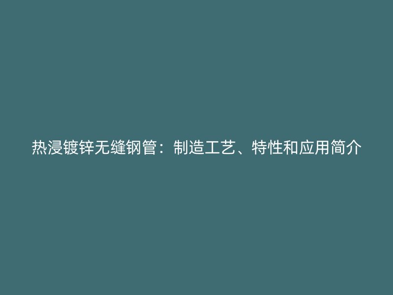 熱浸鍍鋅無縫鋼管：制造工藝、特性和應(yīng)用簡介