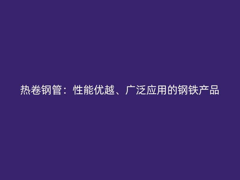 熱卷鋼管：性能優(yōu)越、廣泛應用的鋼鐵產(chǎn)品
