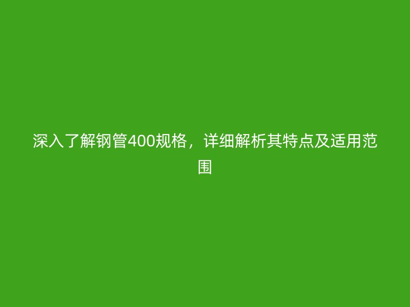 深入了解鋼管400規(guī)格，詳細解析其特點及適用范圍