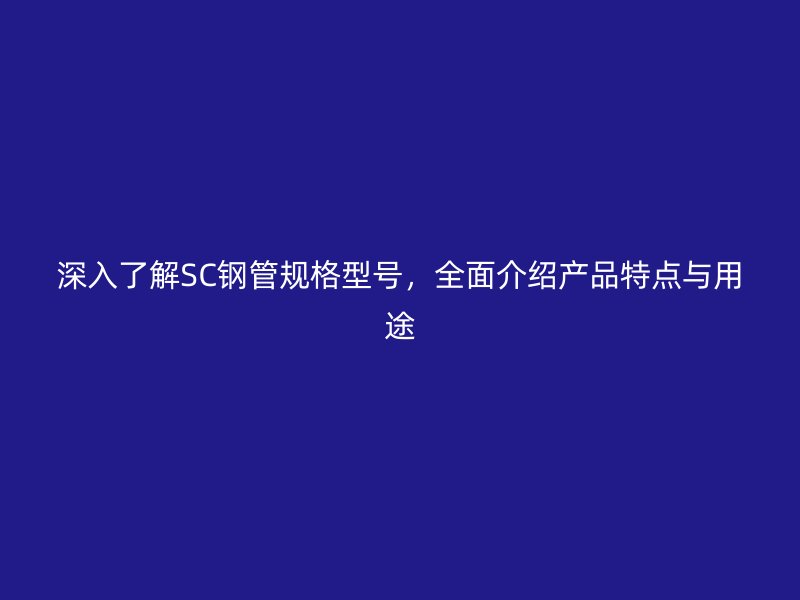 深入了解SC鋼管規(guī)格型號，全面介紹產(chǎn)品特點與用途