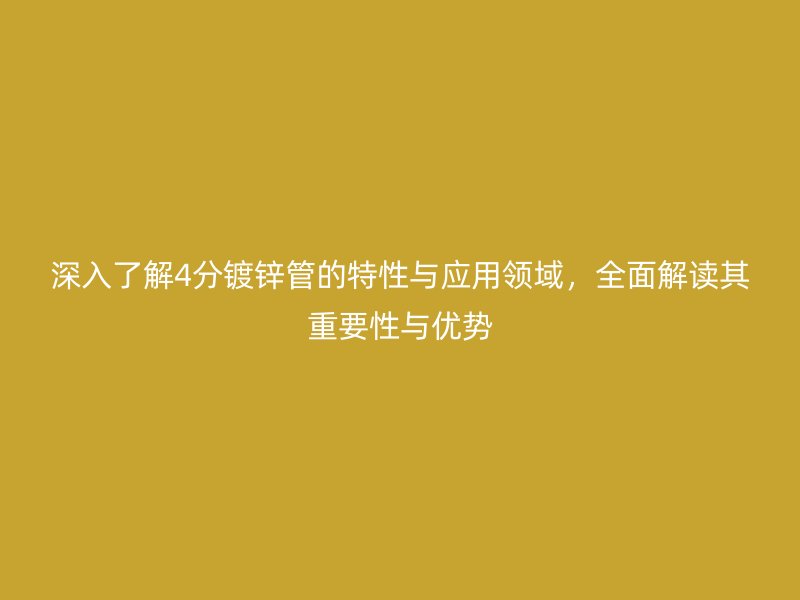 深入了解4分鍍鋅管的特性與應(yīng)用領(lǐng)域，全面解讀其重要性與優(yōu)勢