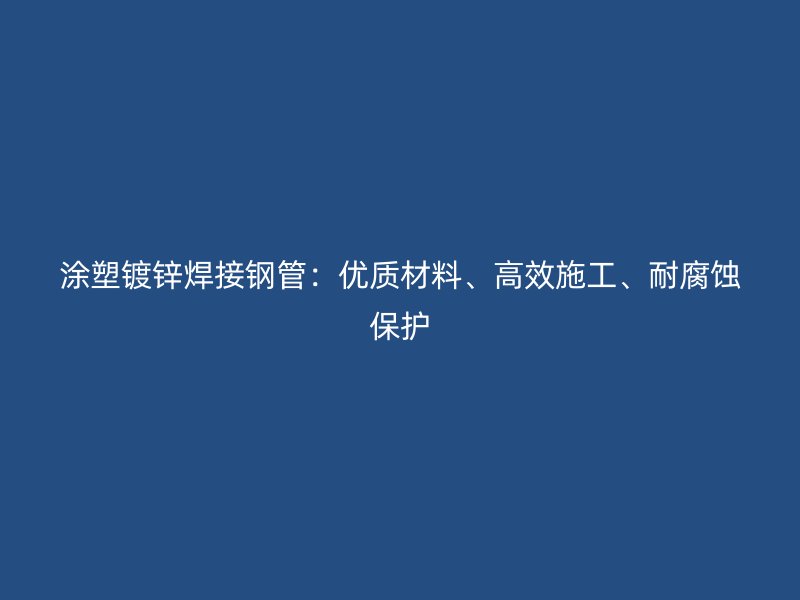 涂塑鍍鋅焊接鋼管：優(yōu)質(zhì)材料、高效施工、耐腐蝕保護(hù)