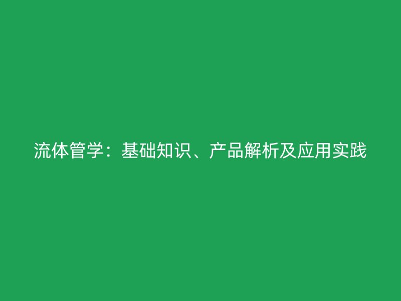 流體管學：基礎(chǔ)知識、產(chǎn)品解析及應用實踐