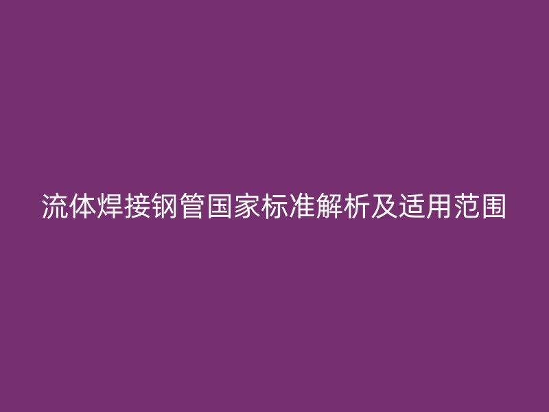 流體焊接鋼管國家標(biāo)準解析及適用范圍