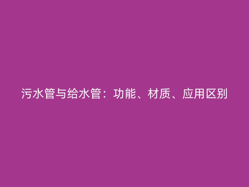 污水管與給水管：功能、材質(zhì)、應(yīng)用區(qū)別
