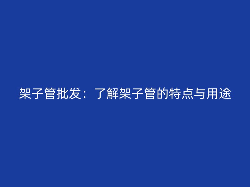 架子管批發(fā)：了解架子管的特點與用途