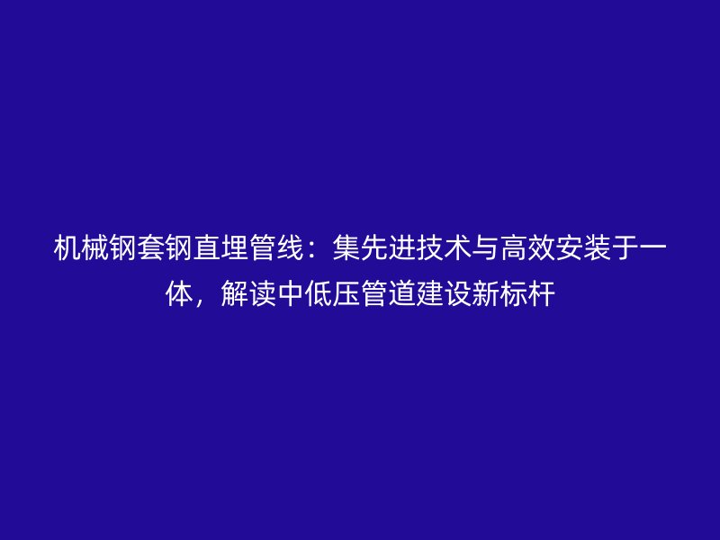 機(jī)械鋼套鋼直埋管線：集先進(jìn)技術(shù)與高效安裝于一體，解讀中低壓管道建設(shè)新標(biāo)桿