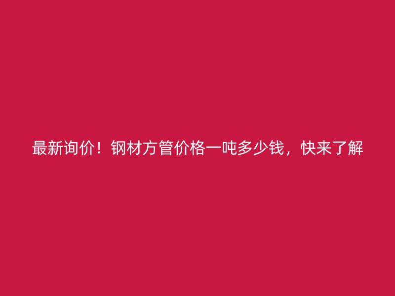 最新詢價(jià)！鋼材方管價(jià)格一噸多少錢，快來了解