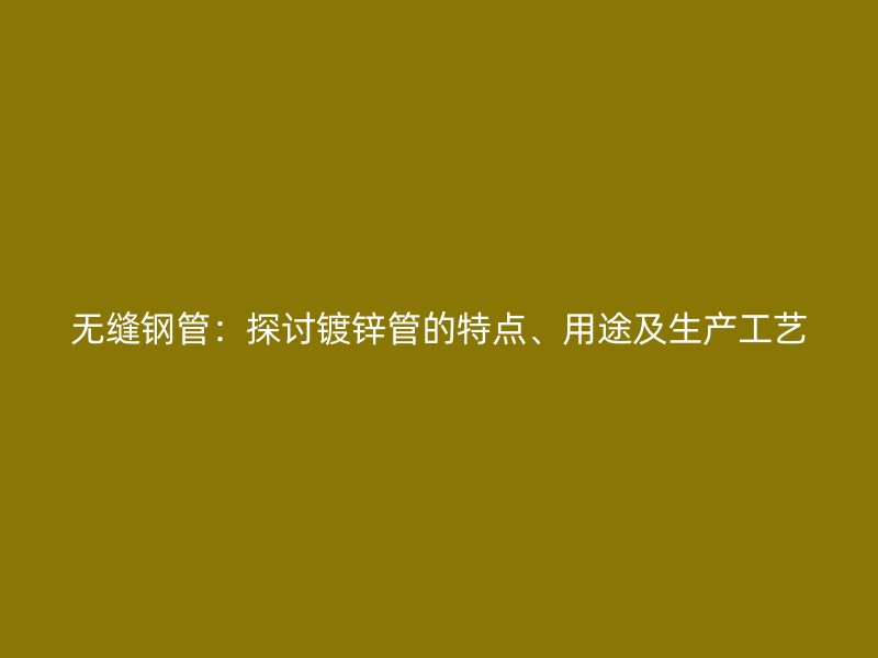 無(wú)縫鋼管：探討鍍鋅管的特點(diǎn)、用途及生產(chǎn)工藝