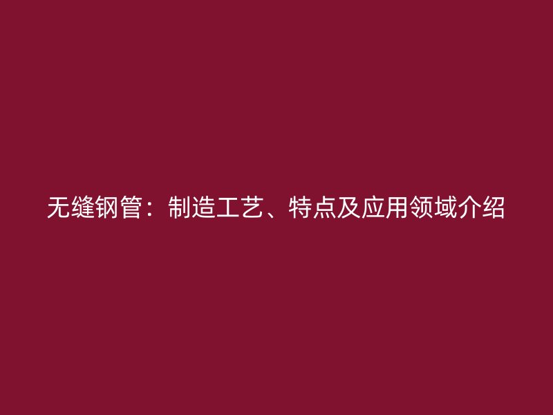 無縫鋼管：制造工藝、特點(diǎn)及應(yīng)用領(lǐng)域介紹