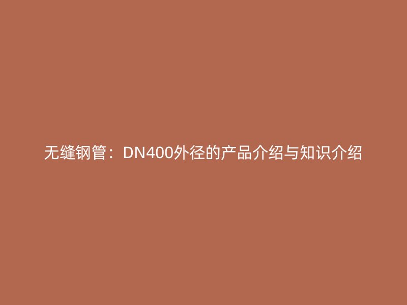 無縫鋼管：DN400外徑的產(chǎn)品介紹與知識介紹