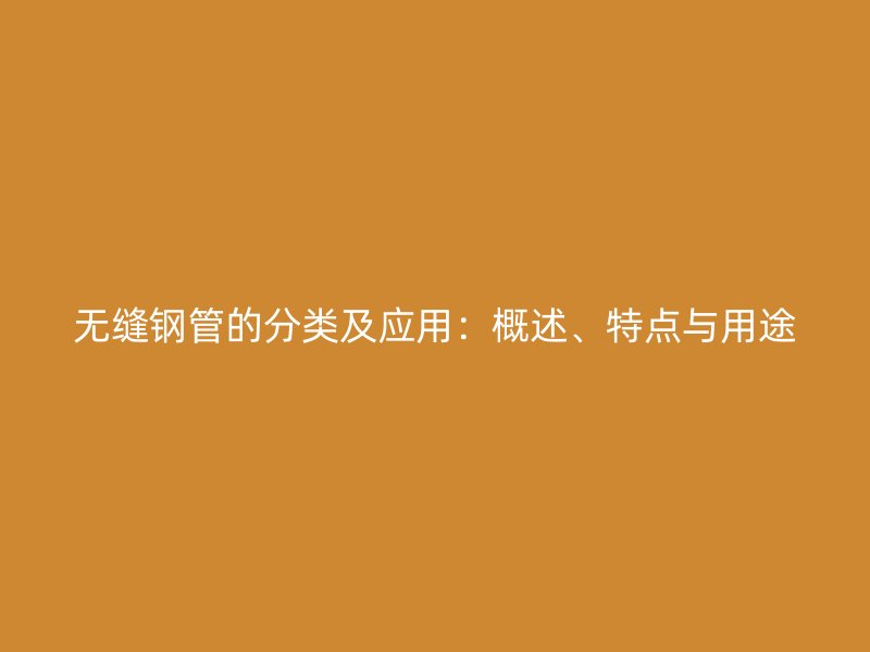 無縫鋼管的分類及應(yīng)用：概述、特點與用途
