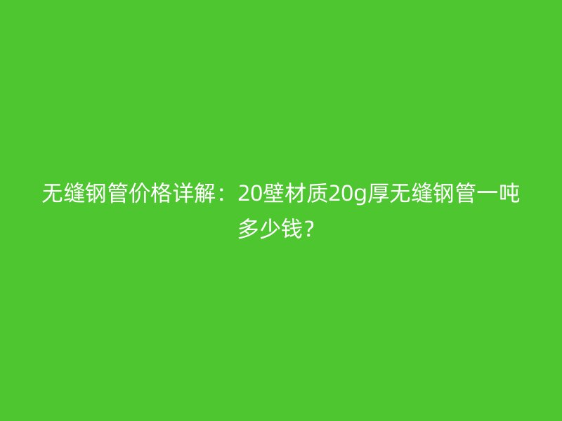 無(wú)縫鋼管價(jià)格詳解：20壁材質(zhì)20g厚無(wú)縫鋼管一噸多少錢(qián)？