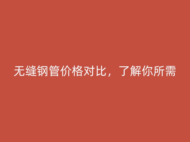 無(wú)縫鋼管價(jià)格對(duì)比，了解你所需