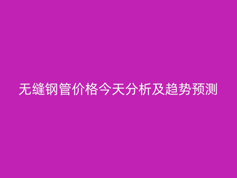 無縫鋼管價格今天分析及趨勢預(yù)測
