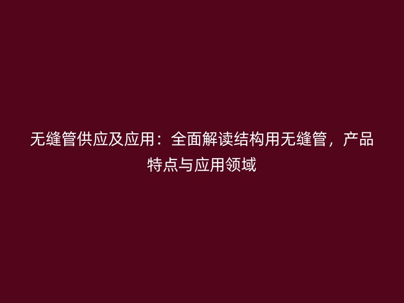 無(wú)縫管供應(yīng)及應(yīng)用：全面解讀結(jié)構(gòu)用無(wú)縫管，產(chǎn)品特點(diǎn)與應(yīng)用領(lǐng)域