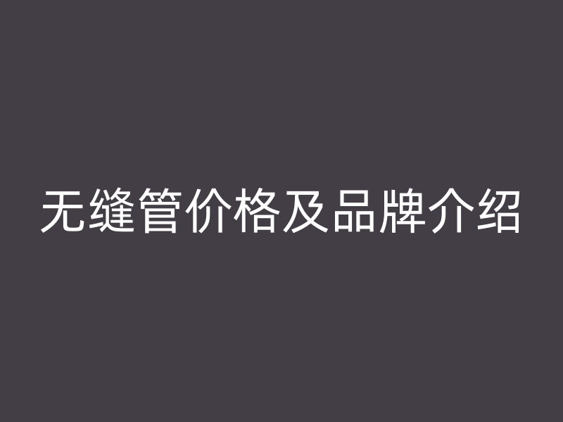 無(wú)縫管價(jià)格及品牌介紹