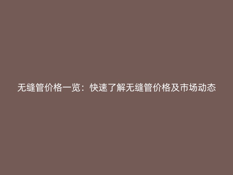 無(wú)縫管價(jià)格一覽：快速了解無(wú)縫管價(jià)格及市場(chǎng)動(dòng)態(tài)