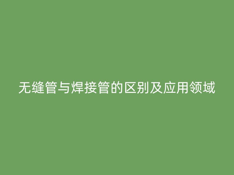 無縫管與焊接管的區(qū)別及應用領域