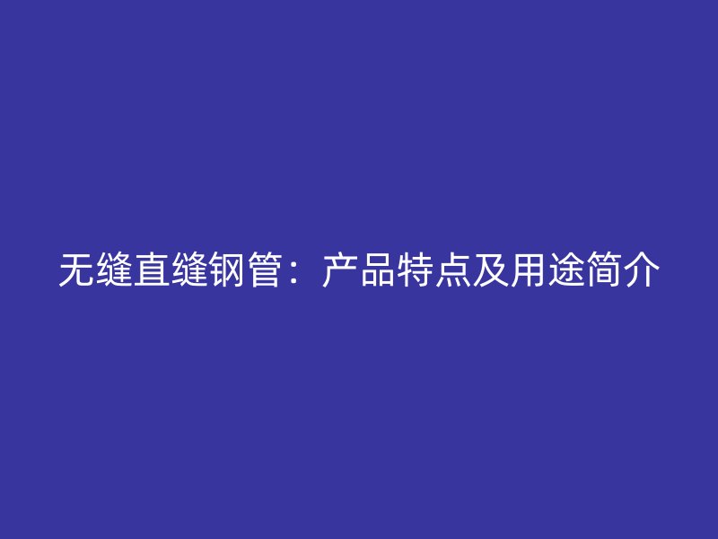無(wú)縫直縫鋼管：產(chǎn)品特點(diǎn)及用途簡(jiǎn)介