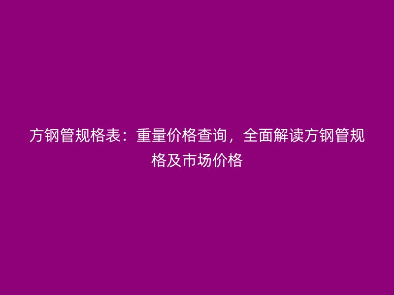 方鋼管規(guī)格表：重量價(jià)格查詢，全面解讀方鋼管規(guī)格及市場價(jià)格