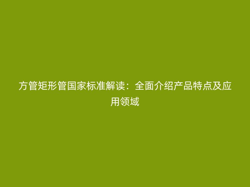 方管矩形管國家標準解讀：全面介紹產(chǎn)品特點及應(yīng)用領(lǐng)域