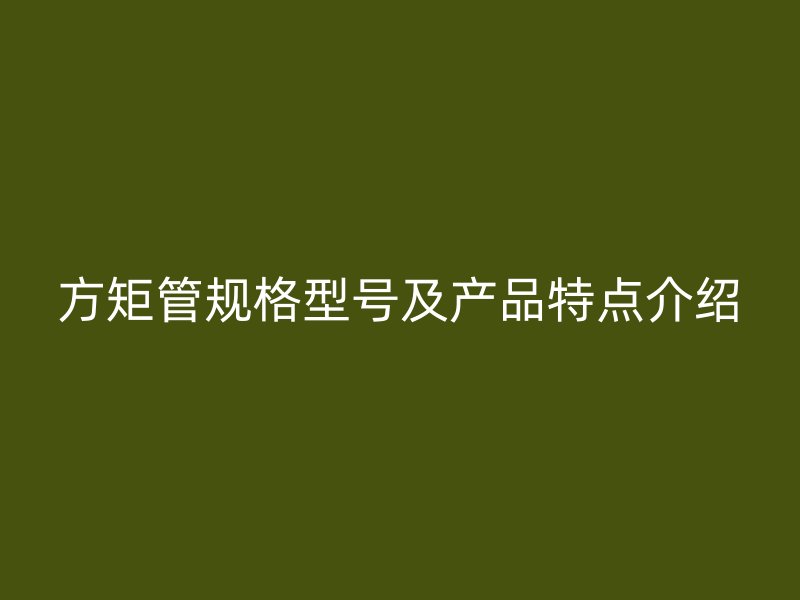 方矩管規(guī)格型號及產品特點介紹
