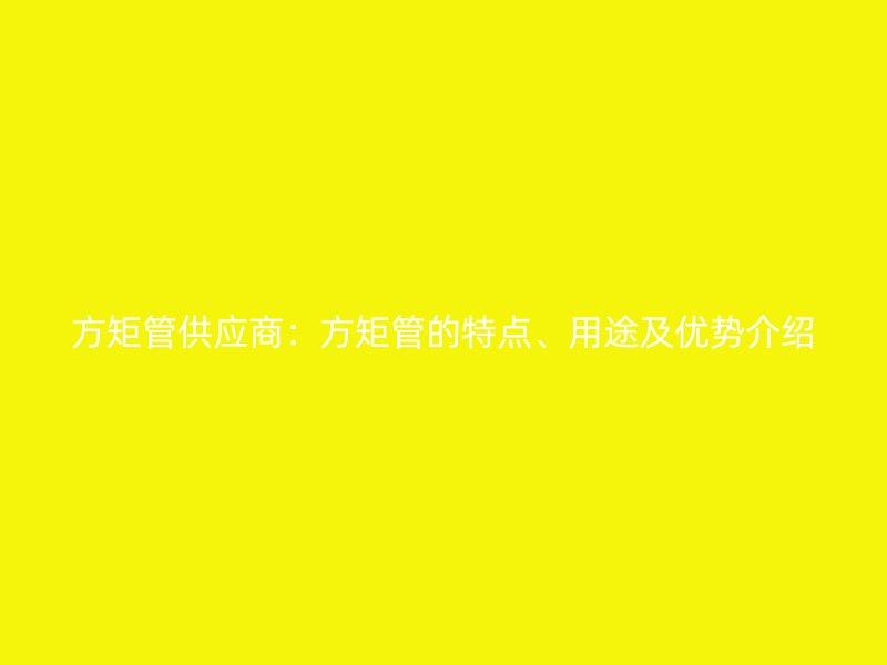 方矩管供應(yīng)商：方矩管的特點(diǎn)、用途及優(yōu)勢介紹