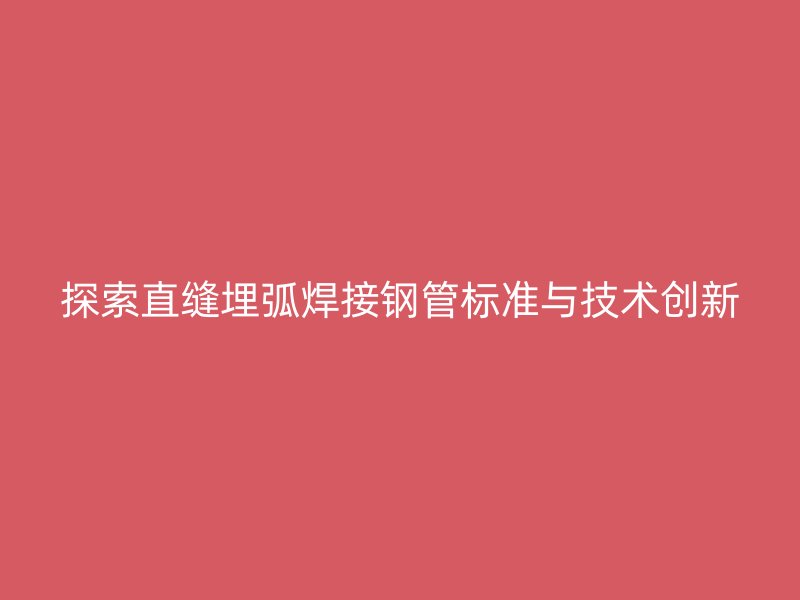 探索直縫埋弧焊接鋼管標準與技術創(chuàng)新