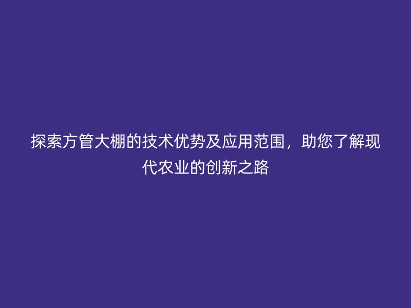 探索方管大棚的技術(shù)優(yōu)勢及應(yīng)用范圍，助您了解現(xiàn)代農(nóng)業(yè)的創(chuàng)新之路