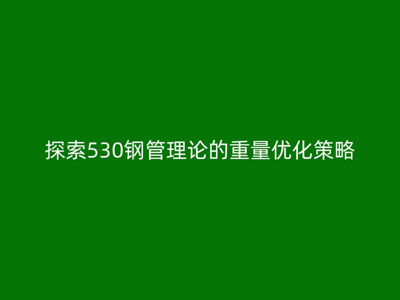 探索530鋼管理論的重量?jī)?yōu)化策略